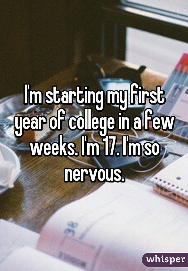 I'm starting my first year of college in a few weeks. I'm 17. I'm so nervous.