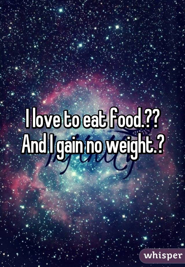 I love to eat food.❤️
And I gain no weight.😓