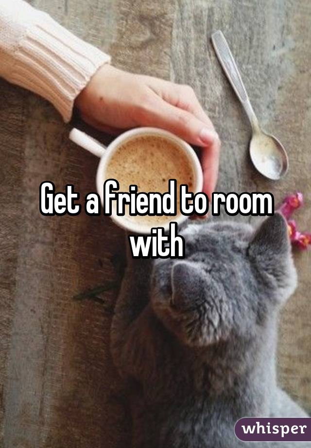 Get a friend to room with