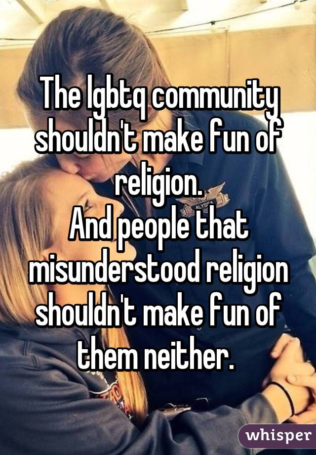 The lgbtq community shouldn't make fun of religion.
And people that misunderstood religion shouldn't make fun of them neither. 