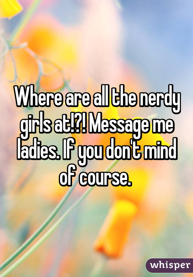 Where are all the nerdy girls at!?! Message me ladies. If you don't mind of course. 