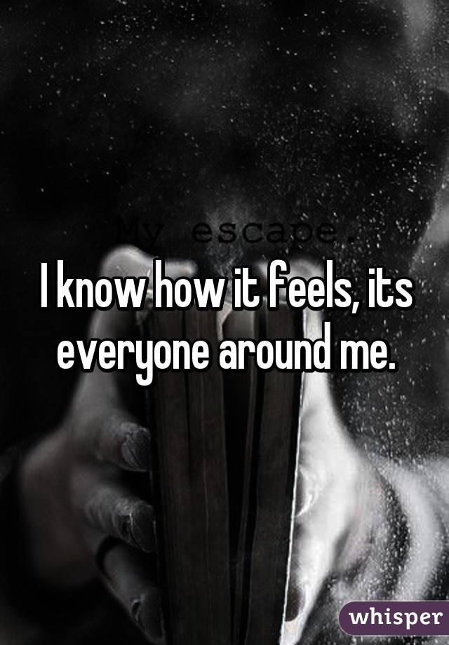 I know how it feels, its everyone around me.