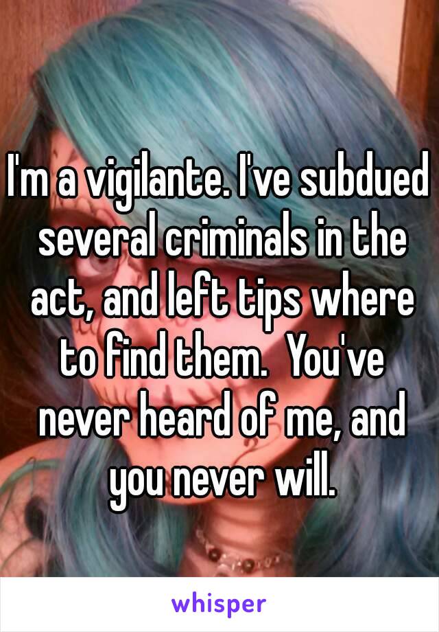 I'm a vigilante. I've subdued several criminals in the act, and left tips where to find them.  You've never heard of me, and you never will.