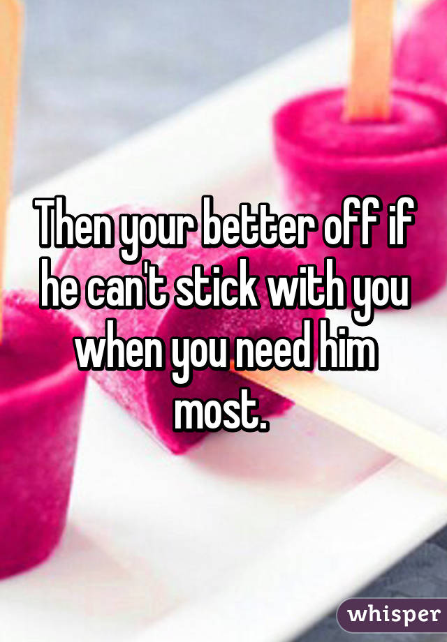 Then your better off if he can't stick with you when you need him most. 