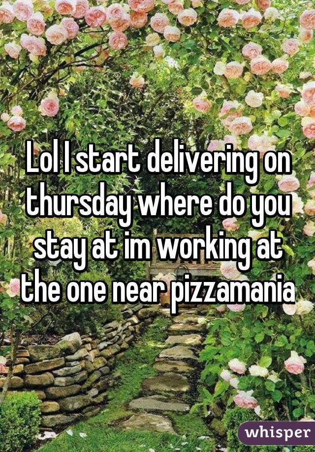 Lol I start delivering on thursday where do you stay at im working at the one near pizzamania