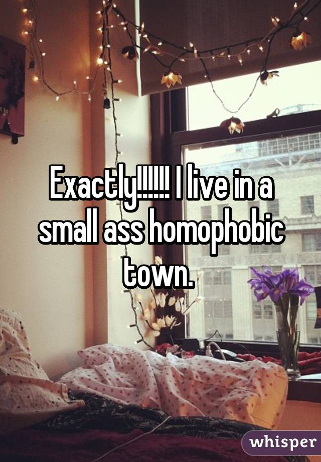 Exactly!!!!!! I live in a small ass homophobic town. 
