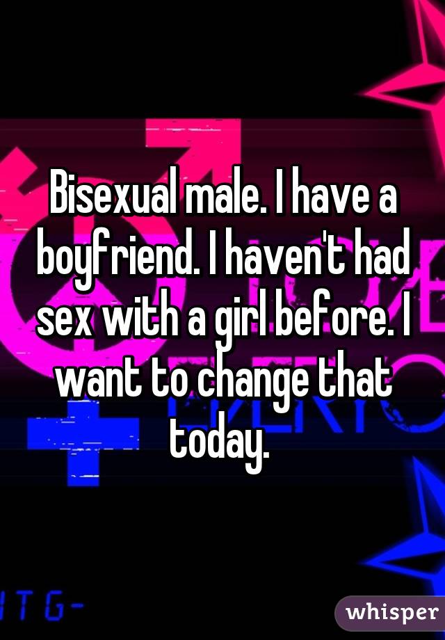 Bisexual male. I have a boyfriend. I haven't had sex with a girl before. I want to change that today. 