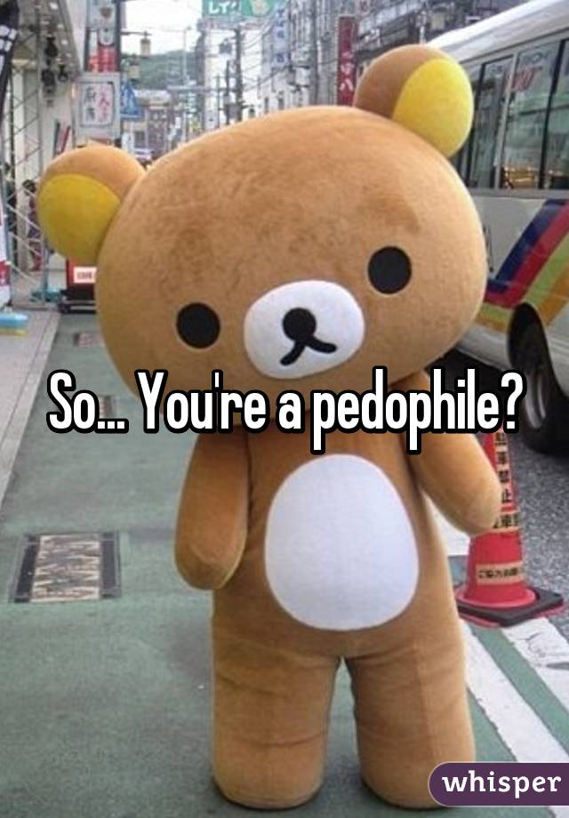 So... You're a pedophile?