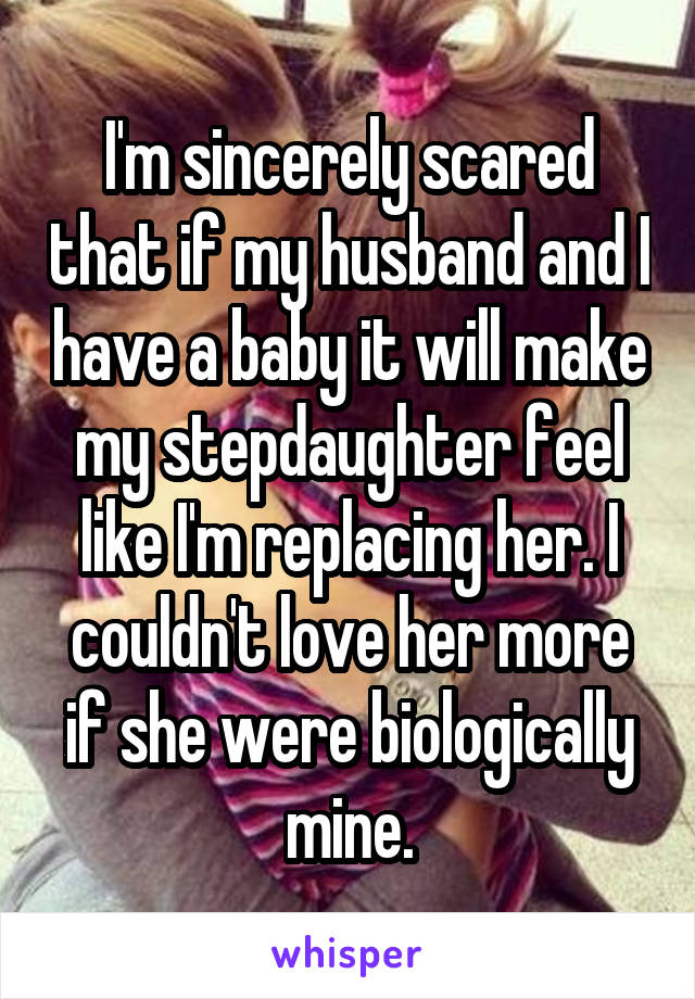 I'm sincerely scared that if my husband and I have a baby it will make my stepdaughter feel like I'm replacing her. I couldn't love her more if she were biologically mine.