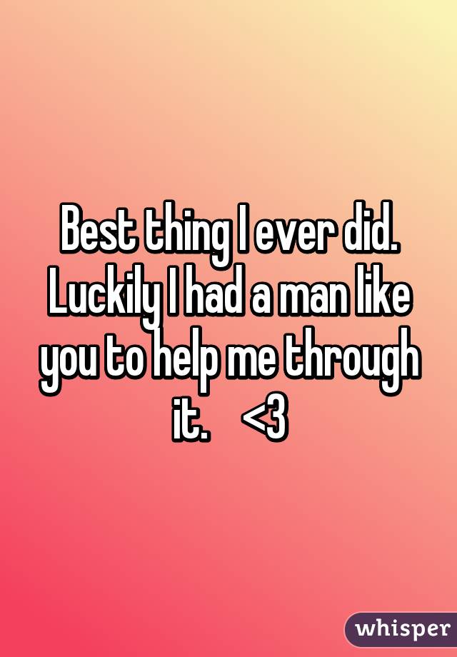 Best thing I ever did. Luckily I had a man like you to help me through it.    <3