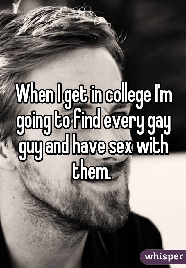 When I get in college I'm going to find every gay guy and have sex with them. 