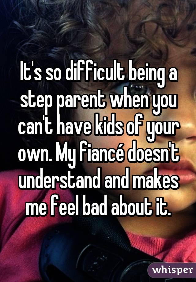It's so difficult being a step parent when you can't have kids of your own. My fiancé doesn't understand and makes me feel bad about it.