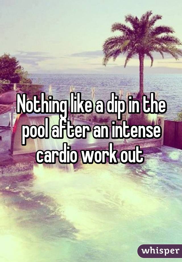 Nothing like a dip in the pool after an intense cardio work out 