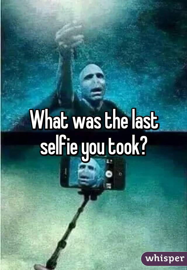 What was the last selfie you took?