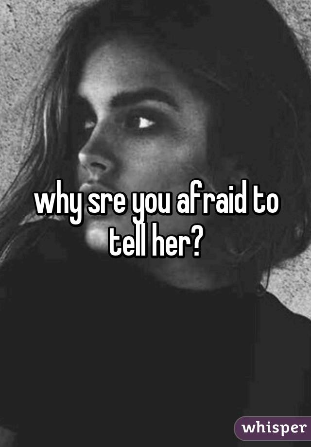 why sre you afraid to tell her?