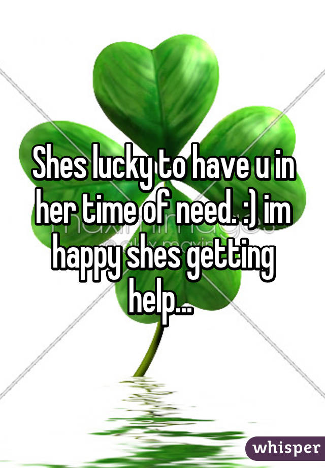 Shes lucky to have u in her time of need. :) im happy shes getting help... 