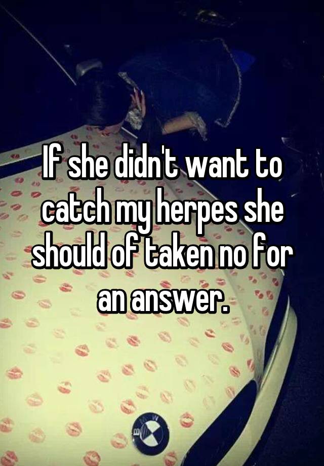 if-she-didn-t-want-to-catch-my-herpes-she-should-of-taken-no-for-an-answer