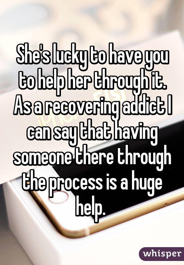 She's lucky to have you to help her through it. As a recovering addict I can say that having someone there through the process is a huge help. 
