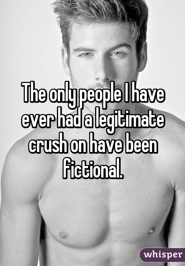 The only people I have ever had a legitimate crush on have been fictional.
