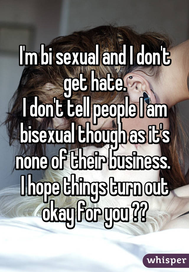 I'm bi sexual and I don't get hate.
I don't tell people I am bisexual though as it's none of their business. 
I hope things turn out okay for you ❤️