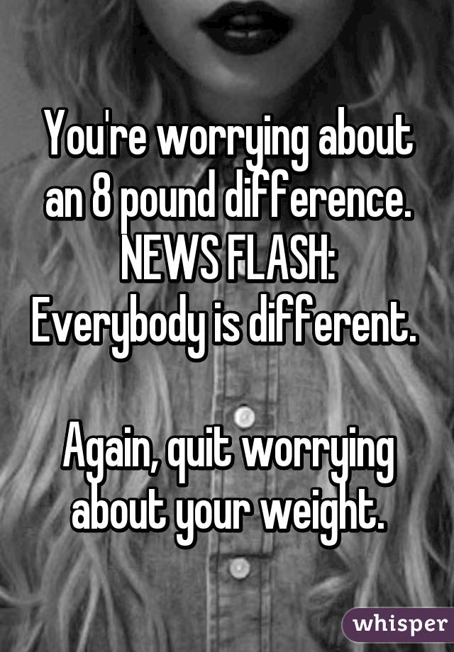 You're worrying about an 8 pound difference.
NEWS FLASH: Everybody is different.  
Again, quit worrying about your weight.