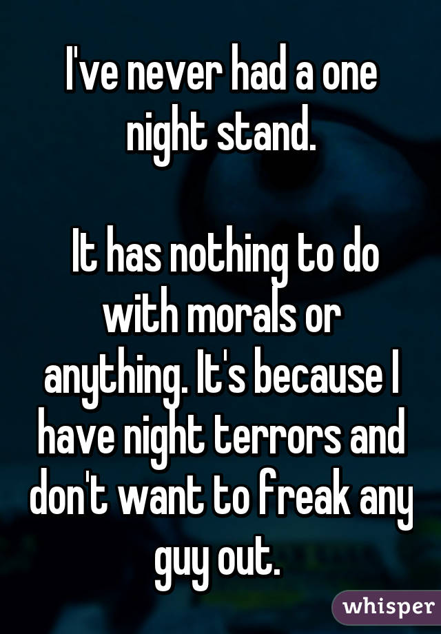 I've never had a one night stand.

 It has nothing to do with morals or anything. It's because I have night terrors and don't want to freak any guy out. 