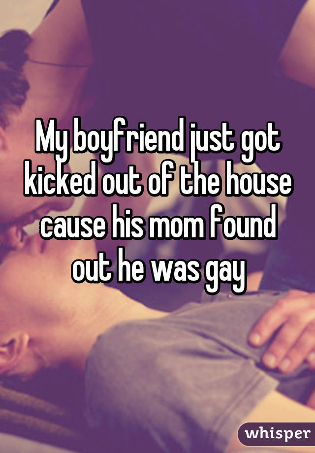 My boyfriend just got kicked out of the house cause his mom found out he was gay
