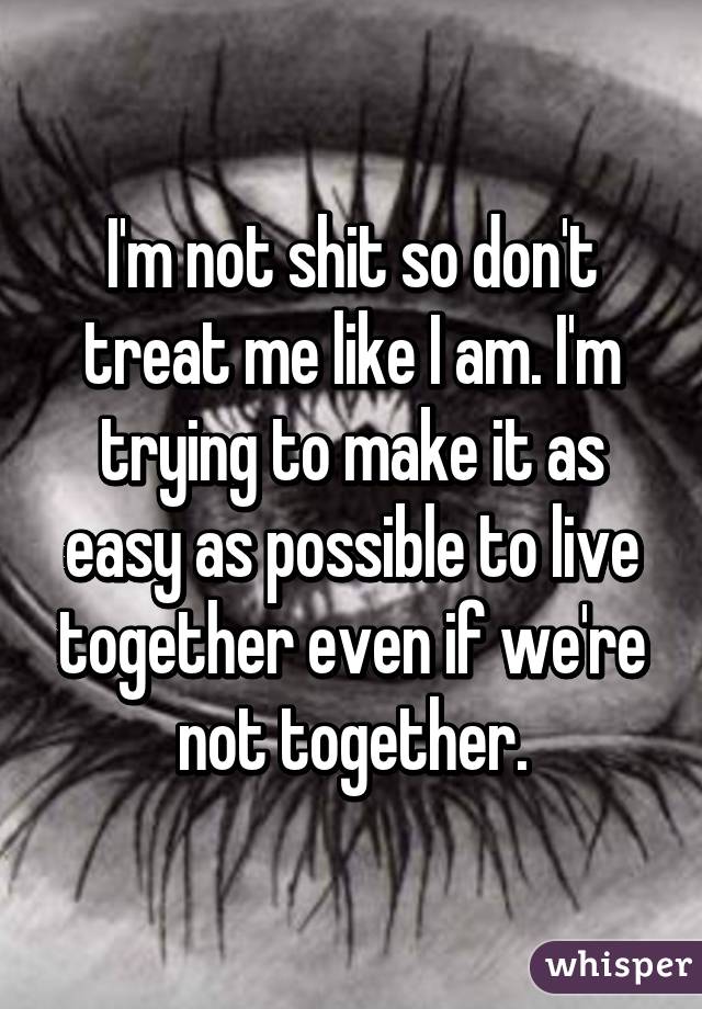 I'm not shit so don't treat me like I am. I'm trying to make it as easy as possible to live together even if we're not together.