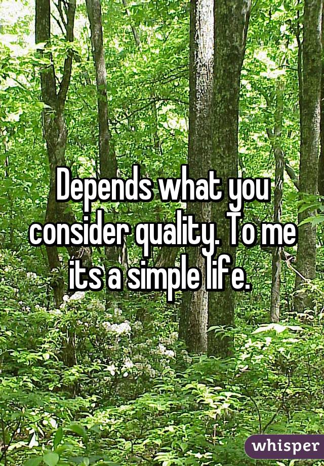 Depends what you consider quality. To me its a simple life. 
