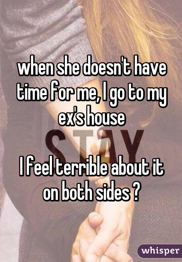 when she doesn't have time for me, I go to my ex's house

I feel terrible about it on both sides 😔