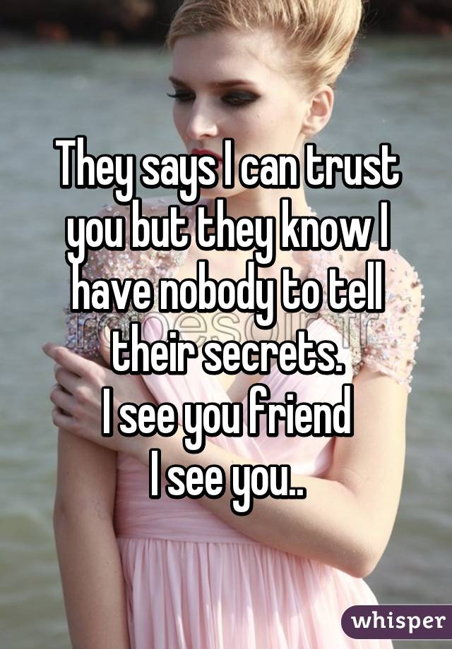 They says I can trust you but they know I have nobody to tell their secrets.
I see you friend
I see you..