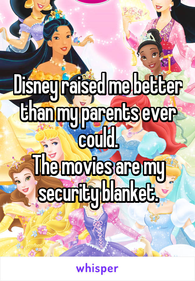 Disney raised me better than my parents ever could.
The movies are my security blanket.