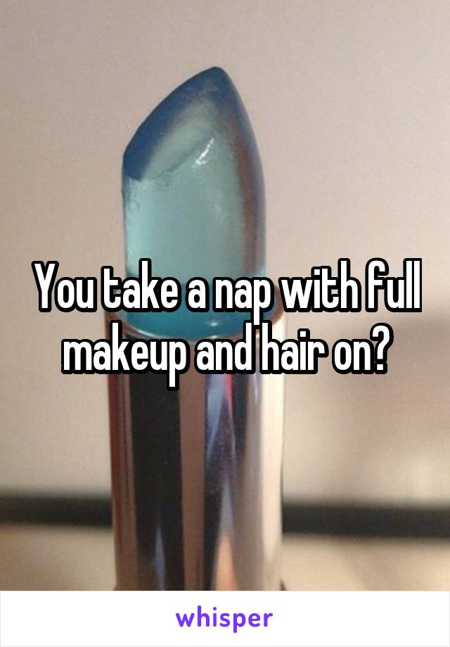 You take a nap with full makeup and hair on?