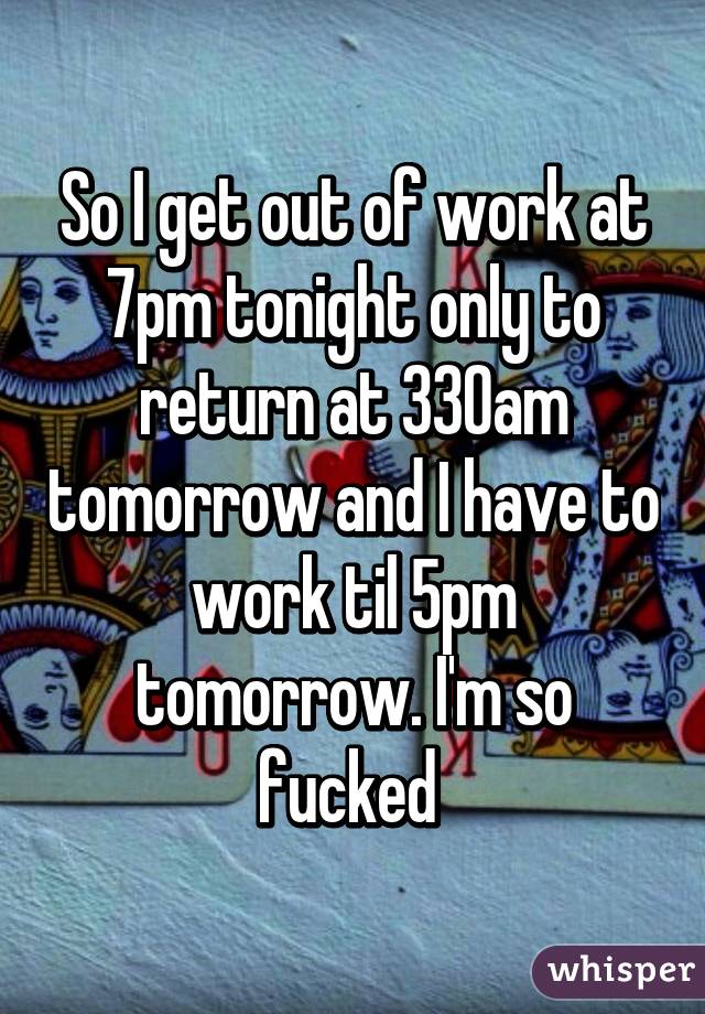 So I get out of work at 7pm tonight only to return at 330am tomorrow and I have to work til 5pm tomorrow. I'm so fucked 