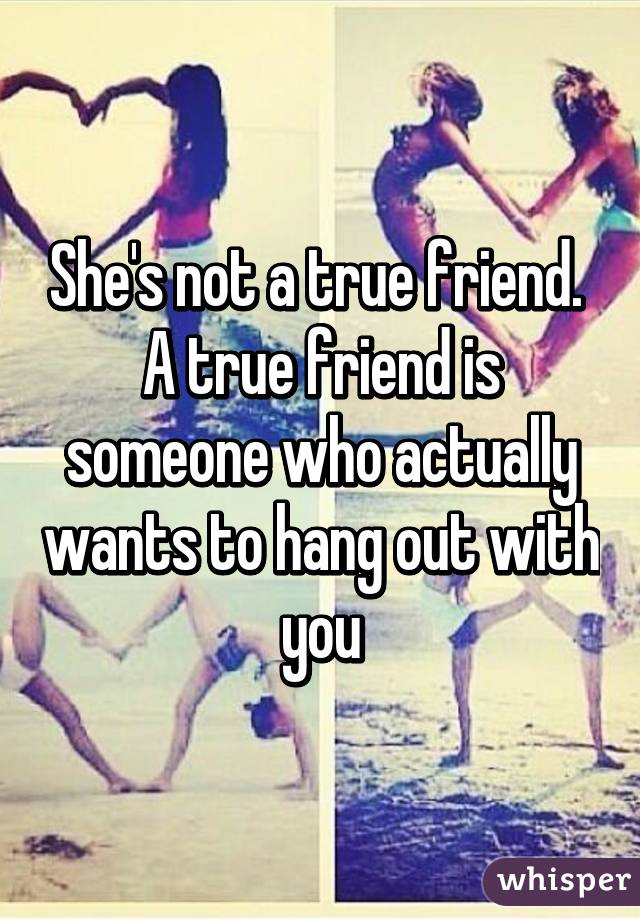 She's not a true friend. 
A true friend is someone who actually wants to hang out with you