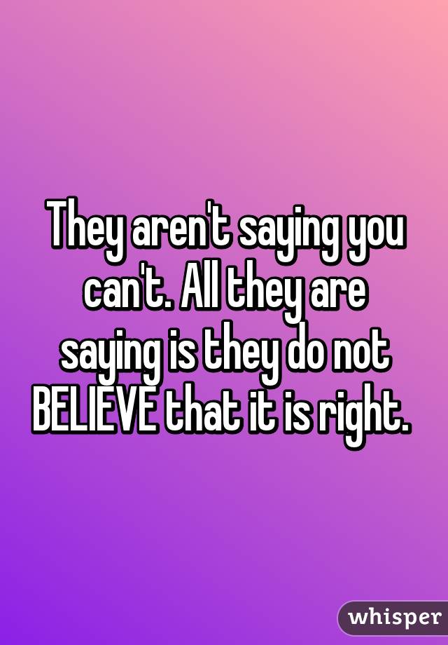 They aren't saying you can't. All they are saying is they do not BELIEVE that it is right. 