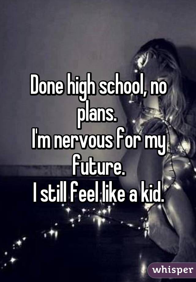 Done high school, no plans. 
I'm nervous for my future.
I still feel like a kid.
