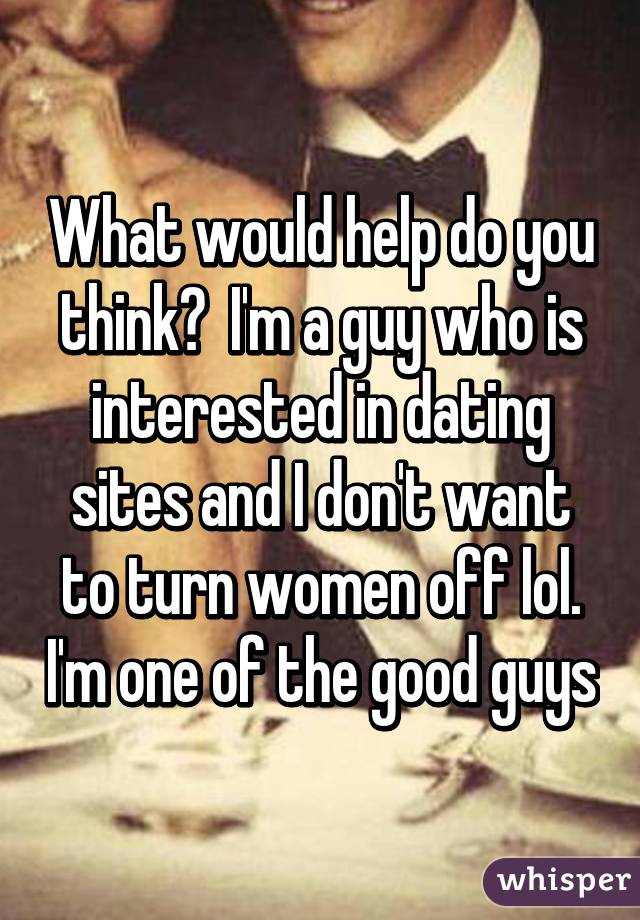 What would help do you think?  I'm a guy who is interested in dating sites and I don't want to turn women off lol. I'm one of the good guys