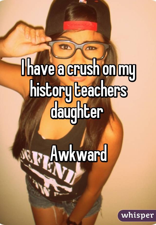 I have a crush on my history teachers daughter 

Awkward