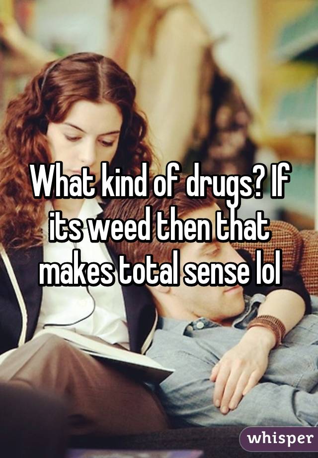 What kind of drugs? If its weed then that makes total sense lol