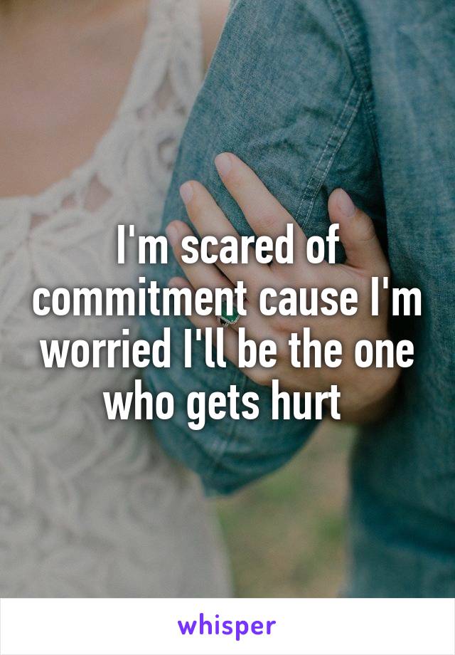 I'm scared of commitment cause I'm worried I'll be the one who gets hurt 