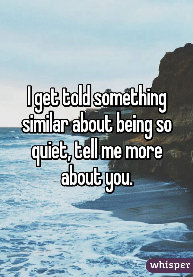 I get told something similar about being so quiet, tell me more about you.