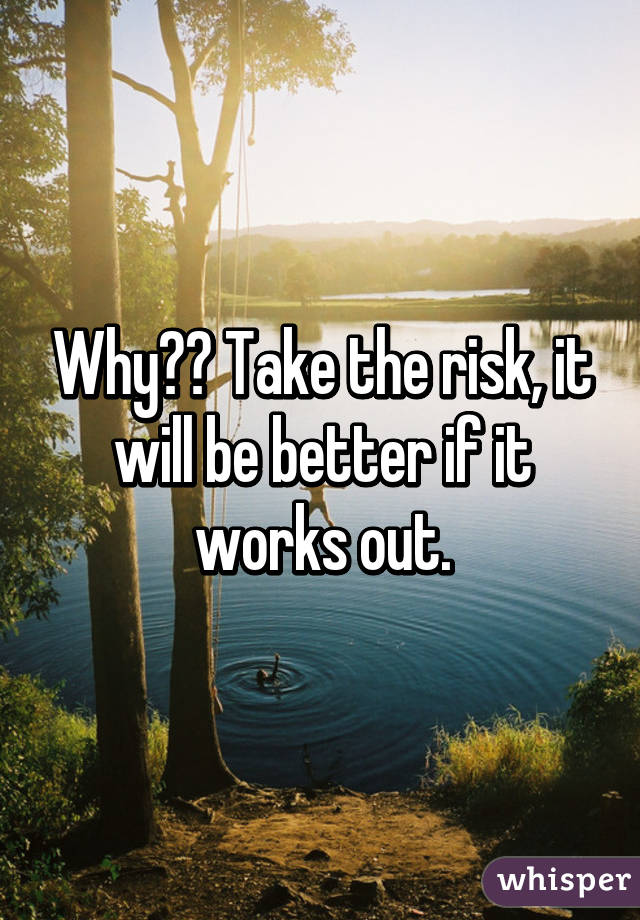 Why?? Take the risk, it will be better if it works out.