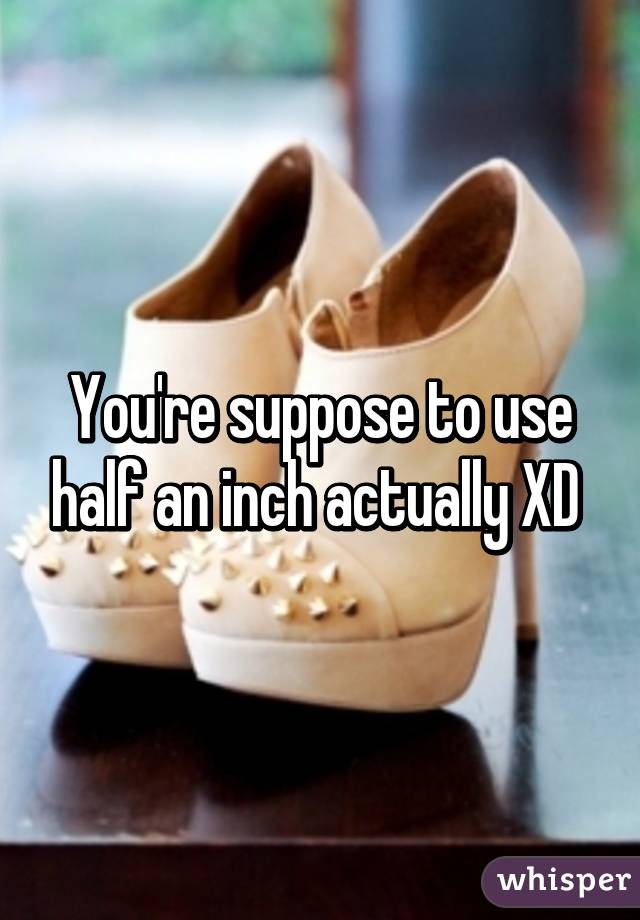 You're suppose to use half an inch actually XD 