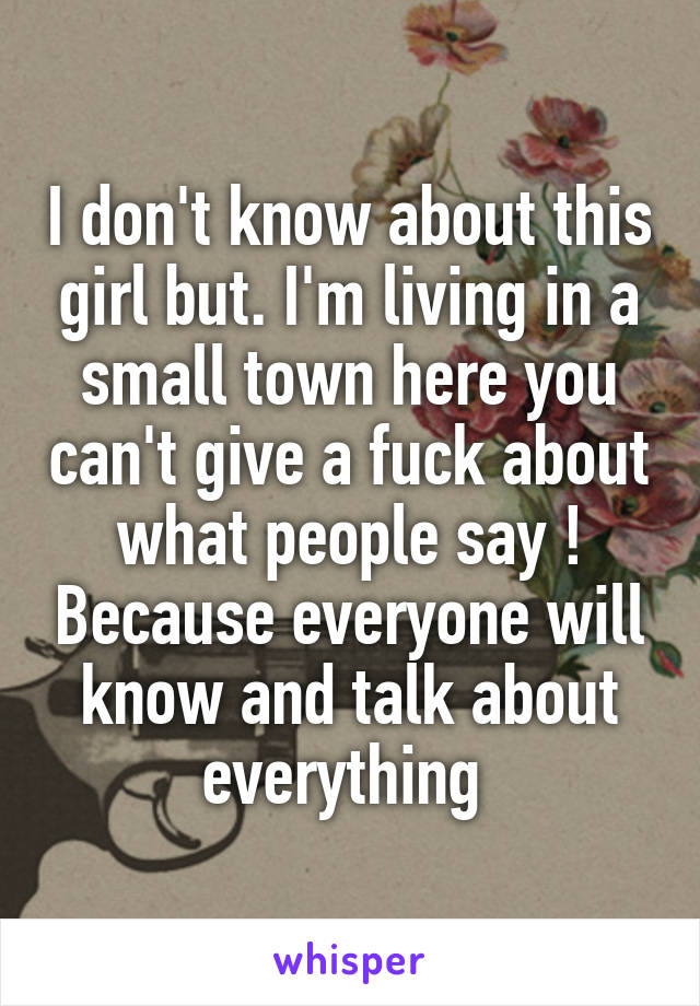 I don't know about this girl but. I'm living in a small town here you can't give a fuck about what people say ! Because everyone will know and talk about everything 