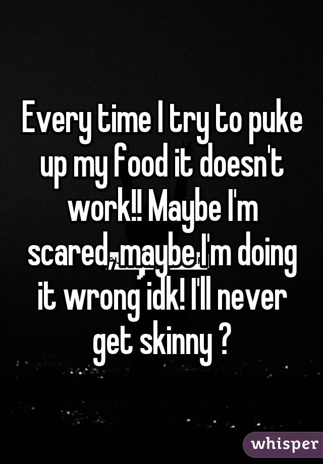 Every time I try to puke up my food it doesn't work!! Maybe I'm scared, maybe I'm doing it wrong idk! I'll never get skinny 😭