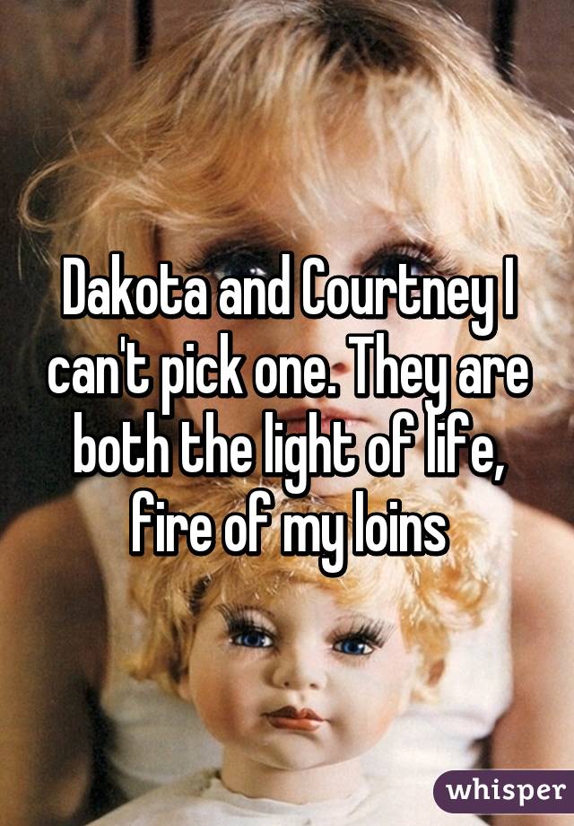 Dakota and Courtney I can't pick one. They are both the light of life, fire of my loins