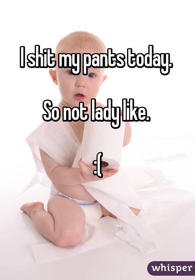 I shit my pants today. 

So not lady like. 

:(

