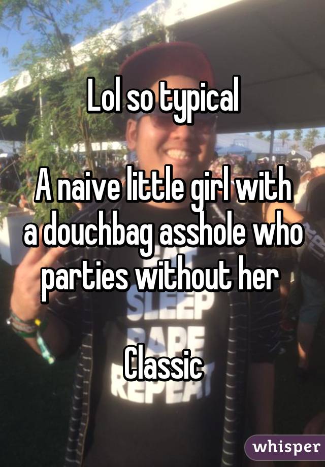 Lol so typical

A naive little girl with a douchbag asshole who parties without her 

Classic