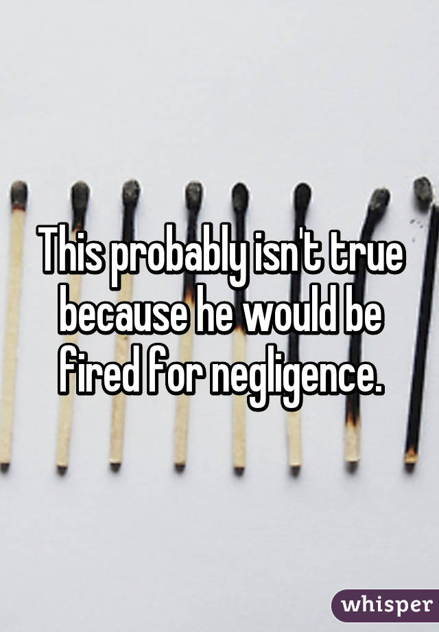 This probably isn't true because he would be fired for negligence.
